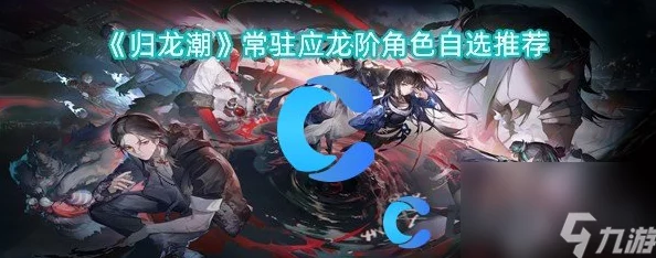 归龙潮策略指南：精选应龙阶角色，六强常驻任选其一的深度考量