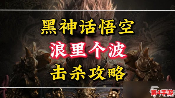 黑神话悟空：全面解析浪波波战斗策略，高效击败技巧与避坑指南